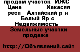продам участок  ИЖС › Цена ­ 90 000 - Хакасия респ., Алтайский р-н, Белый Яр с. Недвижимость » Земельные участки продажа   